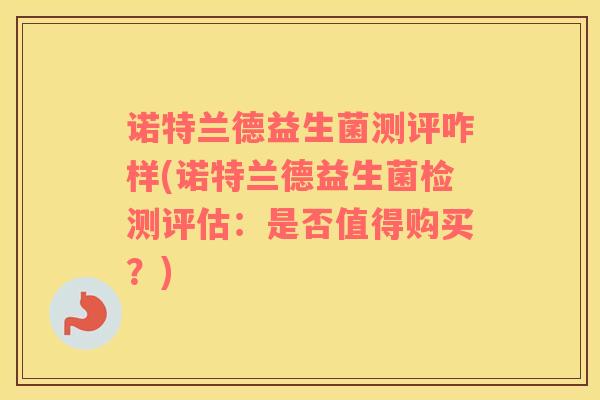 诺特兰德益生菌测评咋样(诺特兰德益生菌检测评估：是否值得购买？)