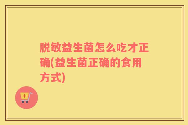 脱敏益生菌怎么吃才正确(益生菌正确的食用方式)
