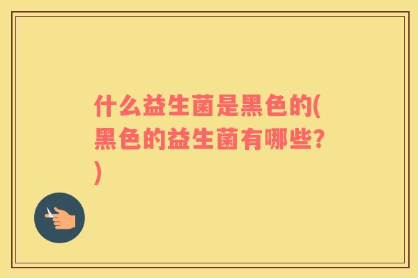 什么益生菌是黑色的(黑色的益生菌有哪些？)