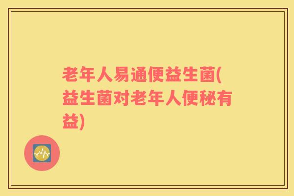 老年人易通便益生菌(益生菌对老年人便秘有益)
