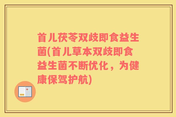 首儿茯苓双歧即食益生菌(首儿草本双歧即食益生菌不断优化，为健康保驾护航)