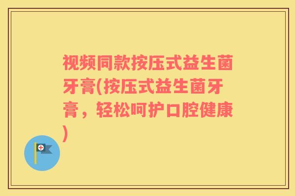 视频同款按压式益生菌牙膏(按压式益生菌牙膏，轻松呵护口腔健康)