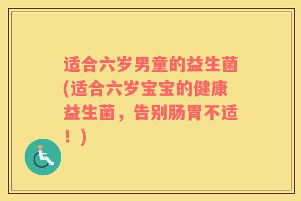 适合六岁男童的益生菌(适合六岁宝宝的健康益生菌，告别肠胃不适！)