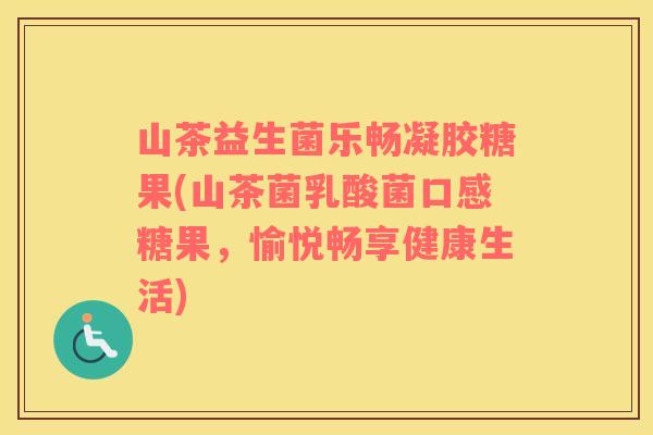 山茶益生菌乐畅凝胶糖果(山茶菌乳酸菌口感糖果，愉悦畅享健康生活)