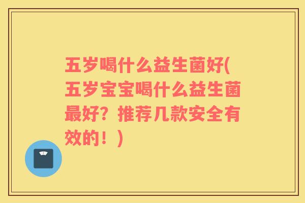 五岁喝什么益生菌好(五岁宝宝喝什么益生菌最好？推荐几款安全有效的！)