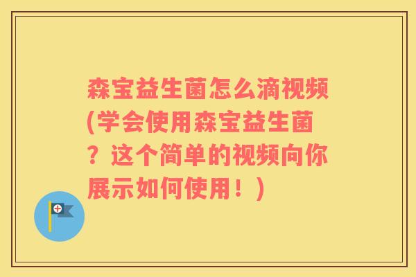 森宝益生菌怎么滴视频(学会使用森宝益生菌？这个简单的视频向你展示如何使用！)