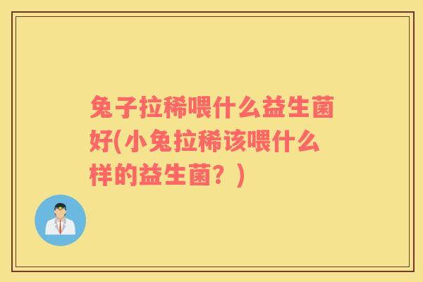兔子拉稀喂什么益生菌好(小兔拉稀该喂什么样的益生菌？)