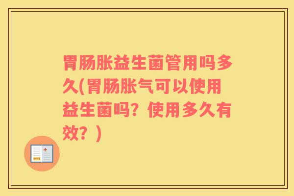 胃肠胀益生菌管用吗多久(胃肠胀气可以使用益生菌吗？使用多久有效？)