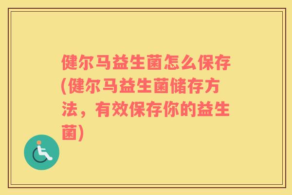 健尔马益生菌怎么保存(健尔马益生菌储存方法，有效保存你的益生菌)