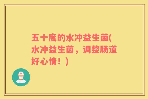 五十度的水冲益生菌(水冲益生菌，调整肠道好心情！)