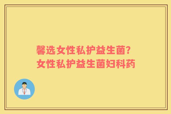 馨选女性私护益生菌？女性私护益生菌妇科药