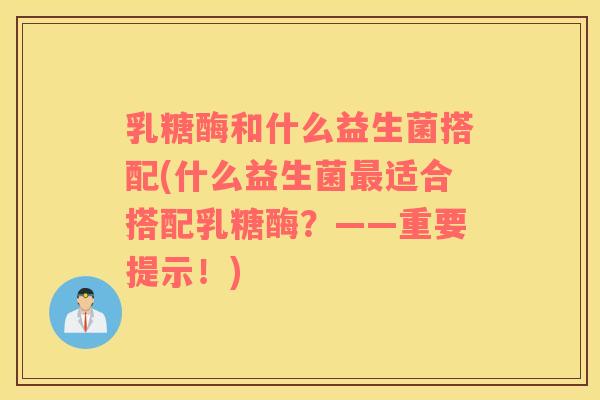 乳糖酶和什么益生菌搭配(什么益生菌最适合搭配乳糖酶？——重要提示！)