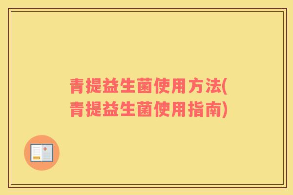 青提益生菌使用方法(青提益生菌使用指南)
