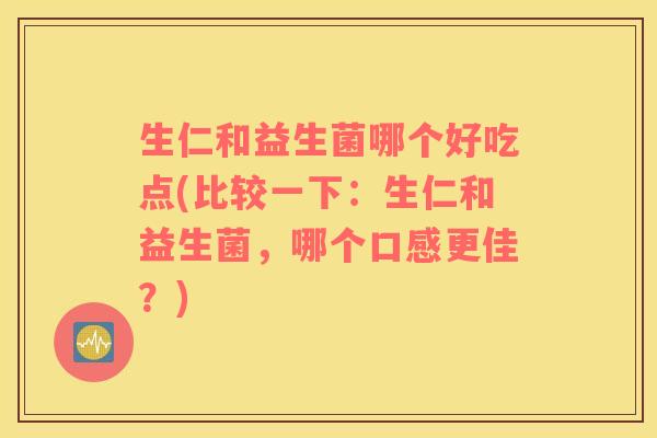 生仁和益生菌哪个好吃点(比较一下：生仁和益生菌，哪个口感更佳？)