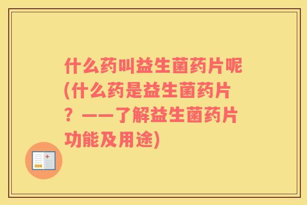 什么药叫益生菌药片呢(什么药是益生菌药片？——了解益生菌药片功能及用途)