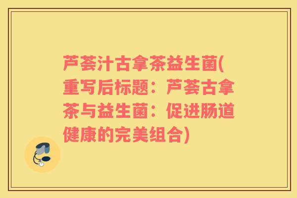 芦荟汁古拿茶益生菌(重写后标题：芦荟古拿茶与益生菌：促进肠道健康的完美组合)