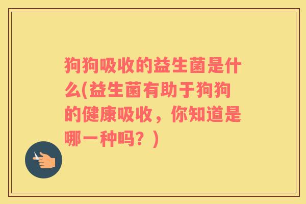 狗狗吸收的益生菌是什么(益生菌有助于狗狗的健康吸收，你知道是哪一种吗？)