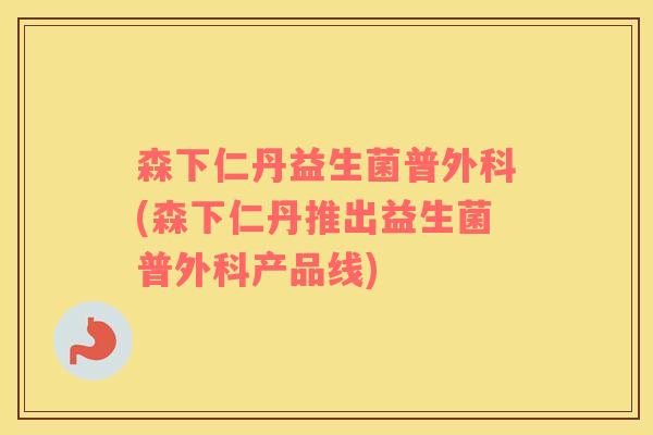 森下仁丹益生菌普外科(森下仁丹推出益生菌普外科产品线)