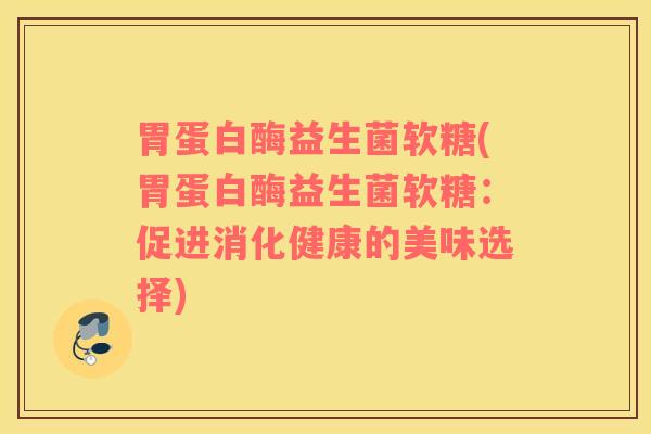 胃蛋白酶益生菌软糖(胃蛋白酶益生菌软糖：促进消化健康的美味选择)