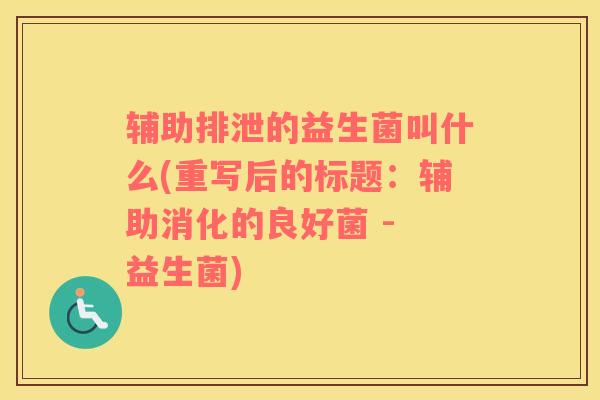 辅助排泄的益生菌叫什么(重写后的标题：辅助消化的良好菌 - 益生菌)