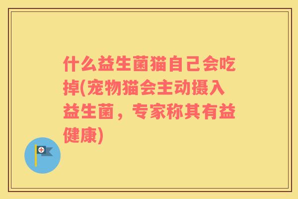 什么益生菌猫自己会吃掉(宠物猫会主动摄入益生菌,专家称其有益健康) 什么益生菌猫自己会吃掉(宠物猫会主动摄入益生菌,专家称其有益健康)