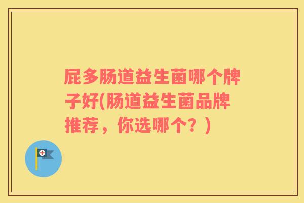屁多肠道益生菌哪个牌子好(肠道益生菌品牌推荐，你选哪个？)