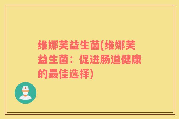 维娜芙益生菌(维娜芙益生菌：促进肠道健康的最佳选择)