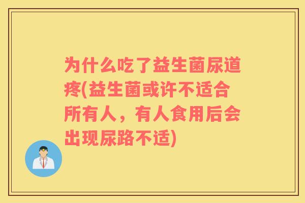 为什么吃了益生菌尿道疼(益生菌或许不适合所有人，有人食用后会出现尿路不适)
