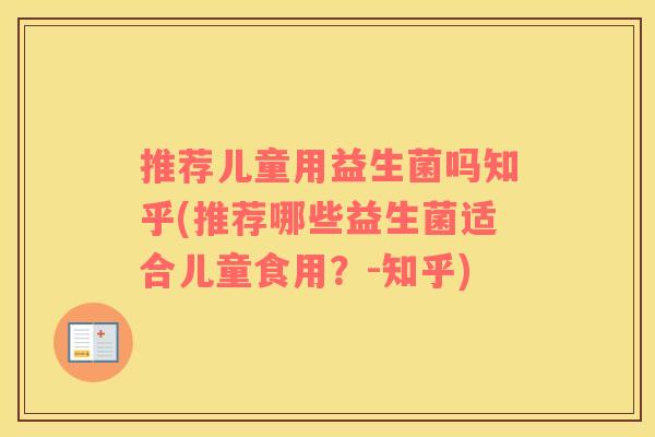推荐儿童用益生菌吗知乎(推荐哪些益生菌适合儿童食用？-知乎)