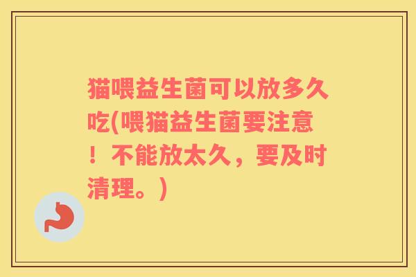 猫喂益生菌可以放多久吃(喂猫益生菌要注意！不能放太久，要及时清理。)