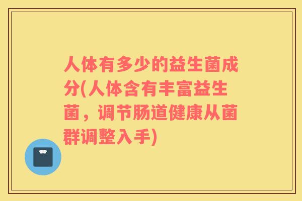 人体有多少的益生菌成分(人体含有丰富益生菌，调节肠道健康从菌群调整入手)