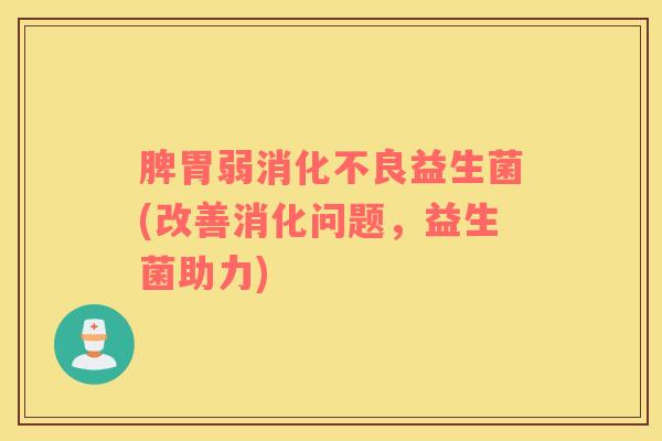 脾胃弱消化不良益生菌(改善消化问题，益生菌助力)
