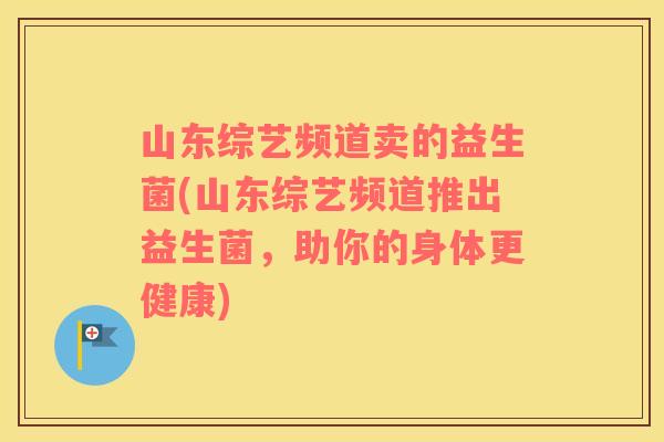 山东综艺频道卖的益生菌(山东综艺频道推出益生菌，助你的身体更健康)