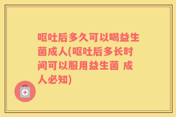 呕吐后多久可以喝益生菌成人(呕吐后多长时间可以服用益生菌 成人必知)