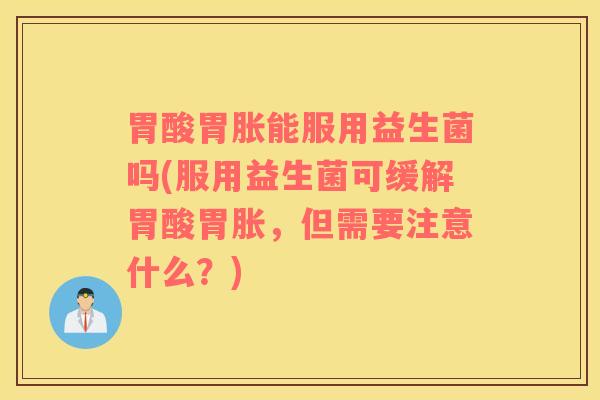 胃酸胃胀能服用益生菌吗(服用益生菌可缓解胃酸胃胀，但需要注意什么？)