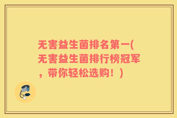 无害益生菌排名第一(无害益生菌排行榜冠军，带你轻松选购！)