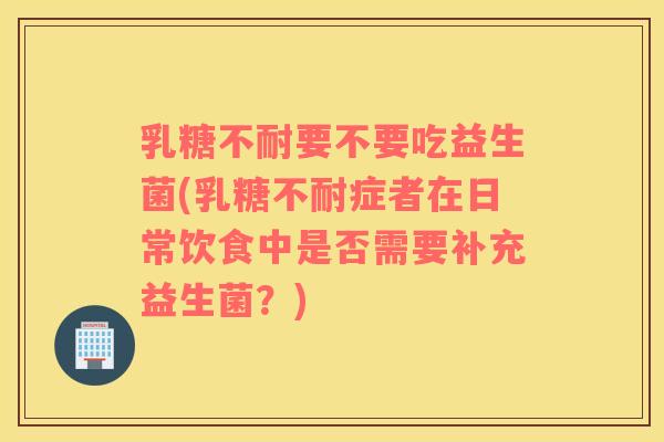 乳糖不耐要不要吃益生菌(乳糖不耐症者在日常饮食中是否需要补充益生菌？)