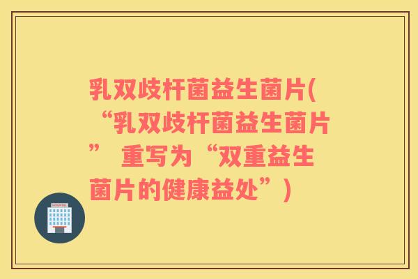 乳双歧杆菌益生菌片(“乳双歧杆菌益生菌片” 重写为“双重益生菌片的健康益处”)