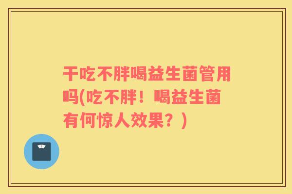 干吃不胖喝益生菌管用吗(吃不胖！喝益生菌有何惊人效果？)