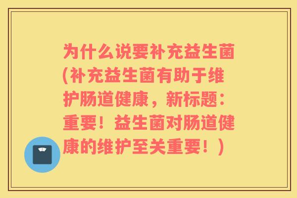 为什么说要补充益生菌(补充益生菌有助于维护肠道健康，新标题：重要！益生菌对肠道健康的维护至关重要！)