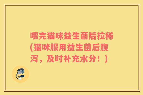 喂完猫咪益生菌后拉稀(猫咪服用益生菌后腹泻，及时补充水分！)