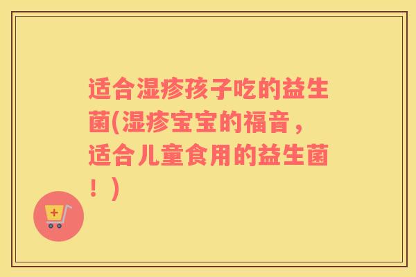 适合湿疹孩子吃的益生菌(湿疹宝宝的福音，适合儿童食用的益生菌！)