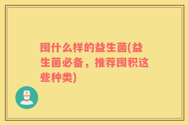 囤什么样的益生菌(益生菌必备，推荐囤积这些种类)