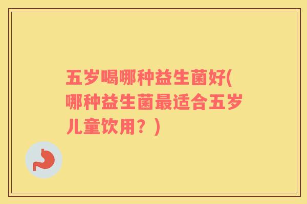 五岁喝哪种益生菌好(哪种益生菌适合五岁儿童饮用？)