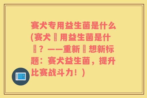 赛犬专用益生菌是什么(赛犬專用益生菌是什麼？——重新構想新标题：赛犬益生菌，提升比赛战斗力！)