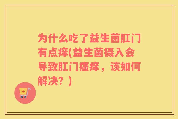 为什么吃了益生菌肛门有点痒(益生菌摄入会导致肛门瘙痒，该如何解决？)
