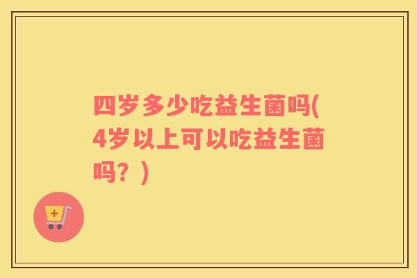 四岁多少吃益生菌吗(4岁以上可以吃益生菌吗？)
