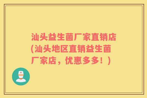 汕头益生菌厂家直销店(汕头地区直销益生菌厂家店，优惠多多！)