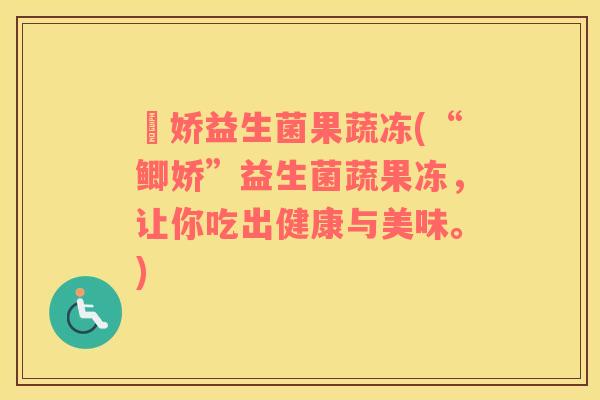 鯽娇益生菌果蔬冻(“鲫娇”益生菌蔬果冻，让你吃出健康与美味。)
