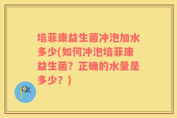 培菲康益生菌冲泡加水多少(如何冲泡培菲康益生菌？正确的水量是多少？)